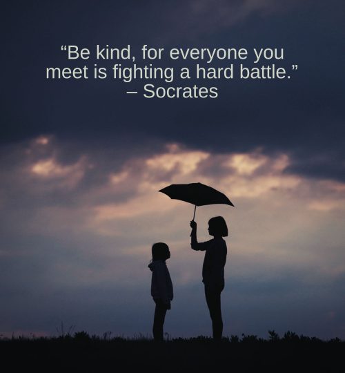 “Be kind, for everyone you meet is fighting a hard battle.” – Socrates